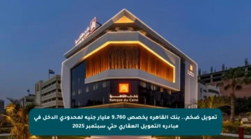 تمويل ضخم.. بنك القاهرة يخصص 9.760 مليار جنيه لمحدودي الدخل في مبادرة التمويل العقاري حتى سبتمبر 2025